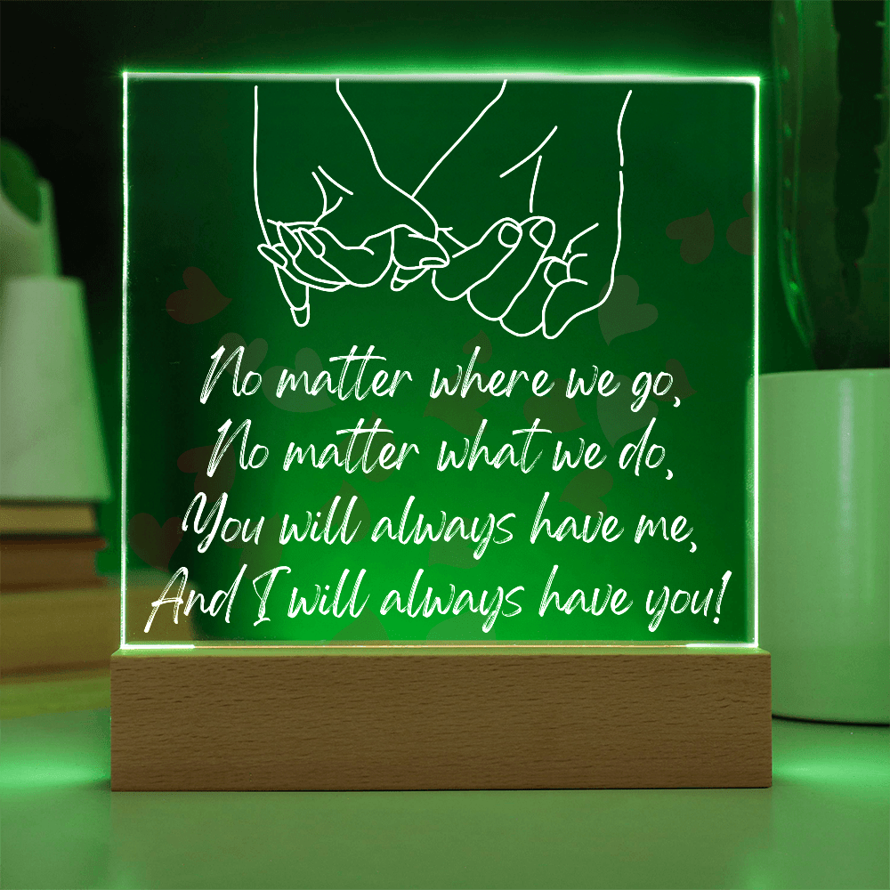 You Will Always Have Me, And I Will Always Have You!/Premium Square Acrylic Plaque/USB plug-in OR Battery-operated